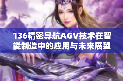 136精密导航AGV技术在智能制造中的应用与未来展望