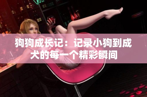 狗狗成长记：记录小狗到成犬的每一个精彩瞬间