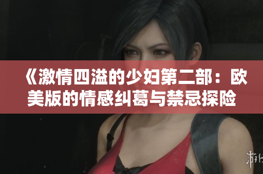 《激情四溢的少妇第二部：欧美版的情感纠葛与禁忌探险》
