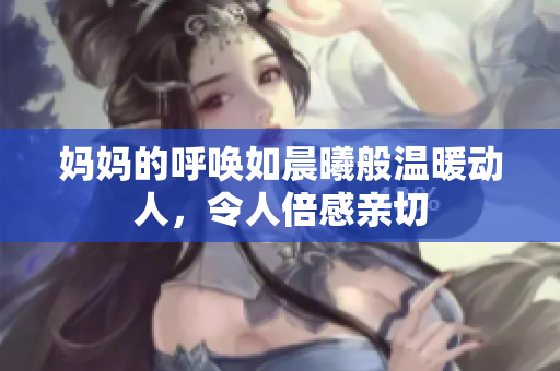 妈妈的呼唤如晨曦般温暖动人，令人倍感亲切