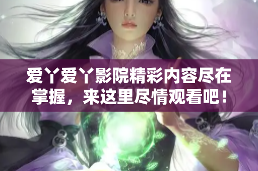 爱丫爱丫影院精彩内容尽在掌握，来这里尽情观看吧！