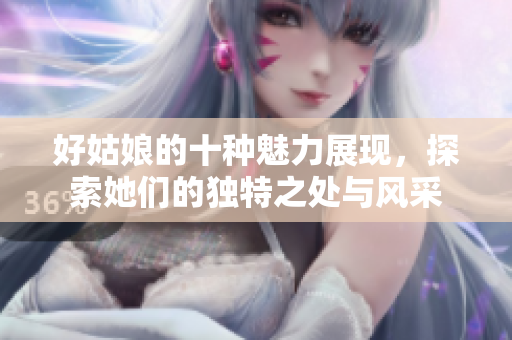 好姑娘的十种魅力展现，探索她们的独特之处与风采