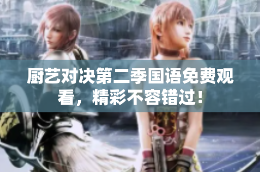 厨艺对决第二季国语免费观看，精彩不容错过！
