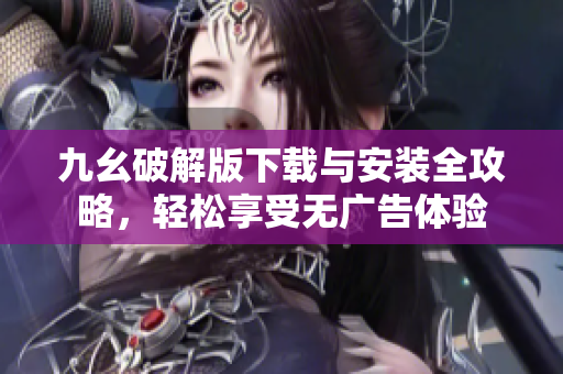 九幺破解版下载与安装全攻略，轻松享受无广告体验