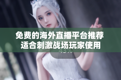 免费的海外直播平台推荐 适合刺激战场玩家使用