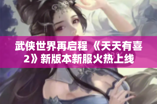 武侠世界再启程 《天天有喜2》新版本新服火热上线