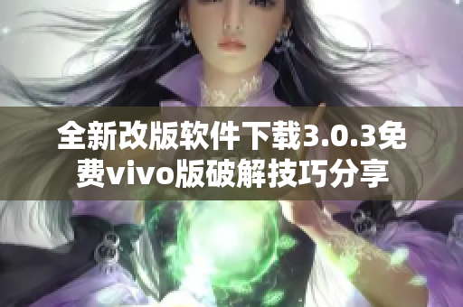 全新改版软件下载3.0.3免费vivo版破解技巧分享