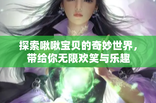 探索啾啾宝贝的奇妙世界，带给你无限欢笑与乐趣