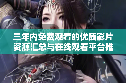 三年内免费观看的优质影片资源汇总与在线观看平台推荐
