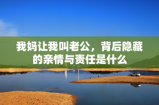 我妈让我叫老公，背后隐藏的亲情与责任是什么