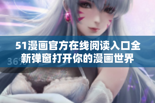 51漫画官方在线阅读入口全新弹窗打开你的漫画世界