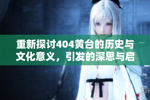 重新探讨404黄台的历史与文化意义，引发的深思与启示
