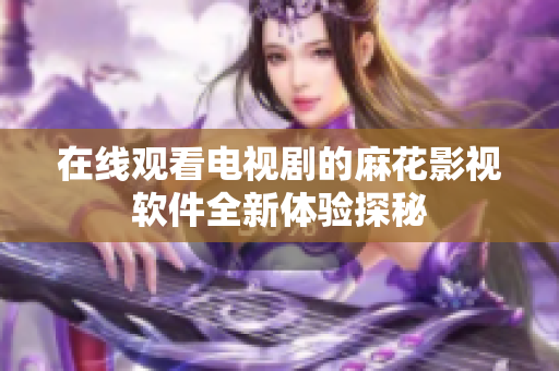 在线观看电视剧的麻花影视软件全新体验探秘