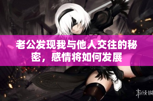 老公发现我与他人交往的秘密，感情将如何发展