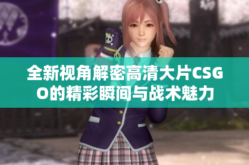 全新视角解密高清大片CSGO的精彩瞬间与战术魅力