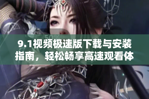 9.1视频极速版下载与安装指南，轻松畅享高速观看体验
