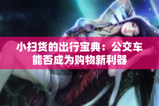 小扫货的出行宝典：公交车能否成为购物新利器