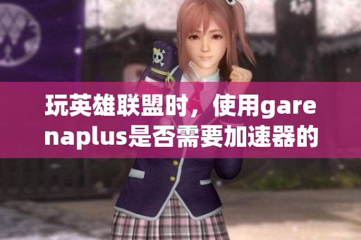 玩英雄联盟时，使用garenaplus是否需要加速器的深度分析与建议