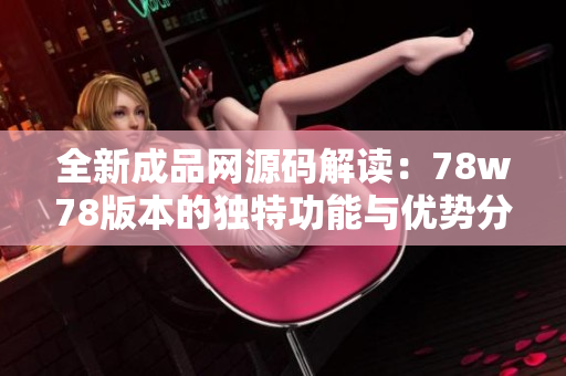 全新成品网源码解读：78w78版本的独特功能与优势分析