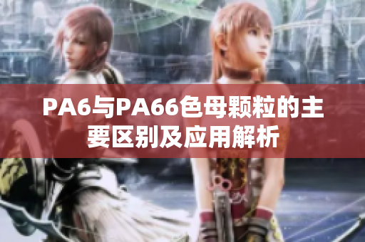 PA6与PA66色母颗粒的主要区别及应用解析