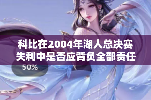 科比在2004年湖人总决赛失利中是否应背负全部责任