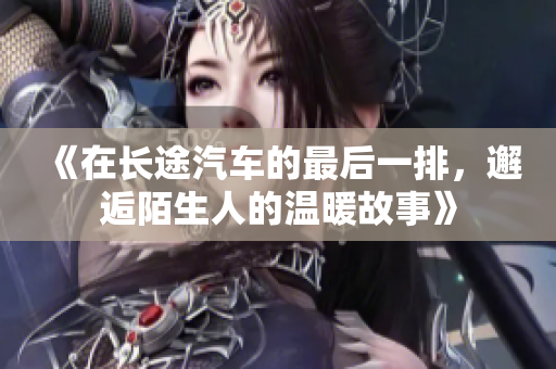 《在长途汽车的最后一排，邂逅陌生人的温暖故事》