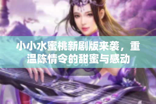 小小水蜜桃新剧版来袭，重温陈情令的甜蜜与感动