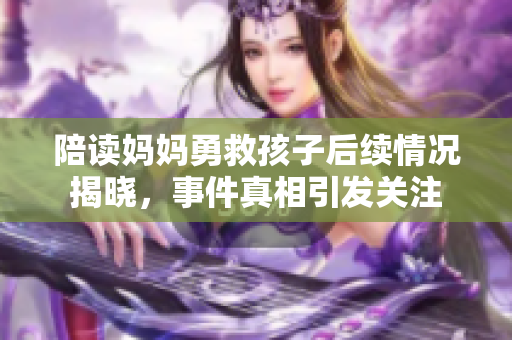陪读妈妈勇救孩子后续情况揭晓，事件真相引发关注