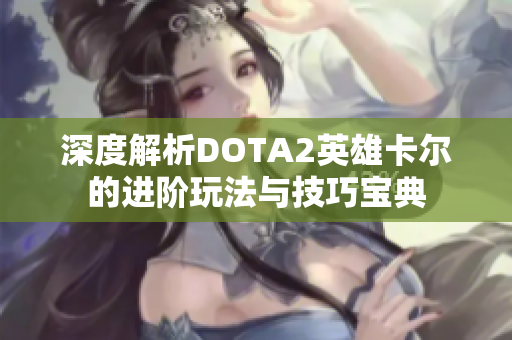 深度解析DOTA2英雄卡尔的进阶玩法与技巧宝典