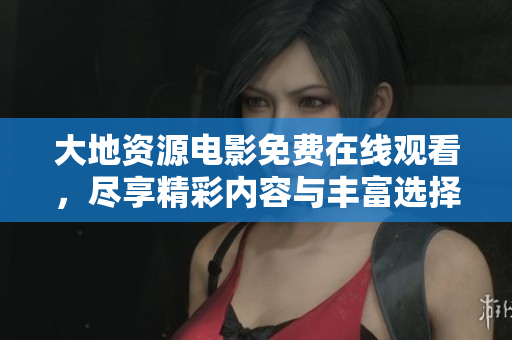 大地资源电影免费在线观看，尽享精彩内容与丰富选择