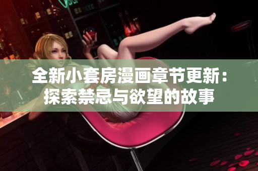 全新小套房漫画章节更新：探索禁忌与欲望的故事