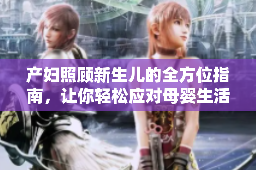 产妇照顾新生儿的全方位指南，让你轻松应对母婴生活
