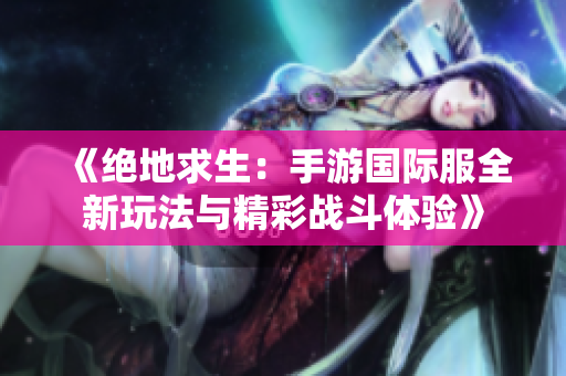 《绝地求生：手游国际服全新玩法与精彩战斗体验》