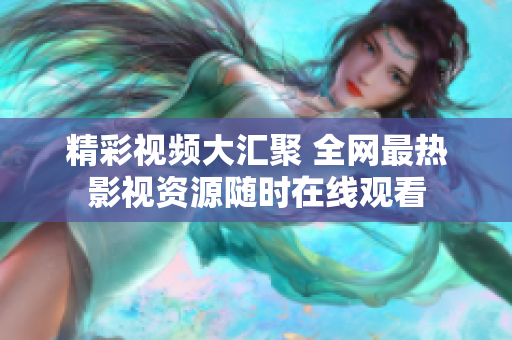 精彩视频大汇聚 全网最热影视资源随时在线观看