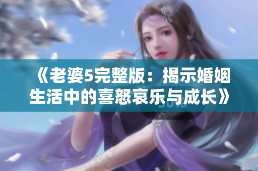 《老婆5完整版：揭示婚姻生活中的喜怒哀乐与成长》