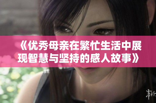 《优秀母亲在繁忙生活中展现智慧与坚持的感人故事》