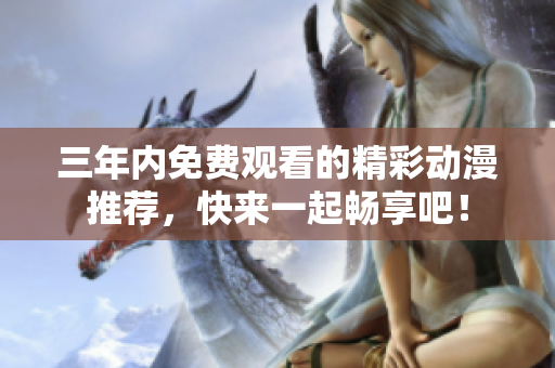 三年内免费观看的精彩动漫推荐，快来一起畅享吧！