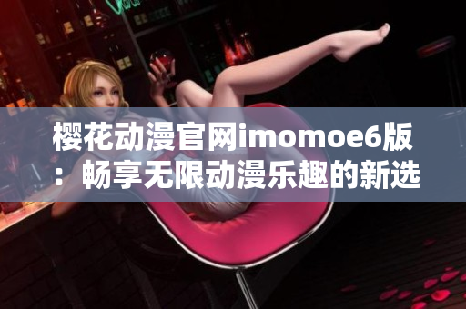 樱花动漫官网imomoe6版：畅享无限动漫乐趣的新选择