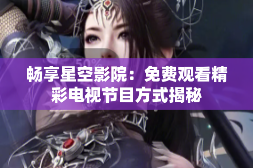 畅享星空影院：免费观看精彩电视节目方式揭秘