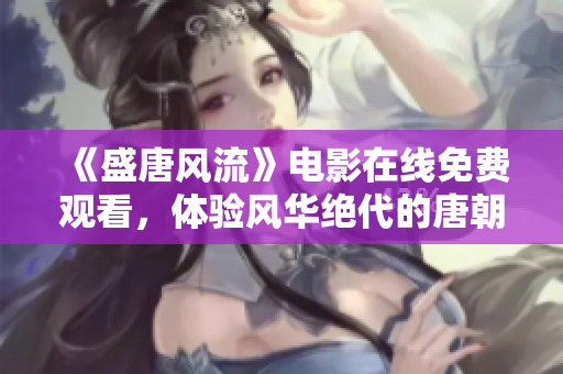 《盛唐风流》电影在线免费观看，体验风华绝代的唐朝魅力