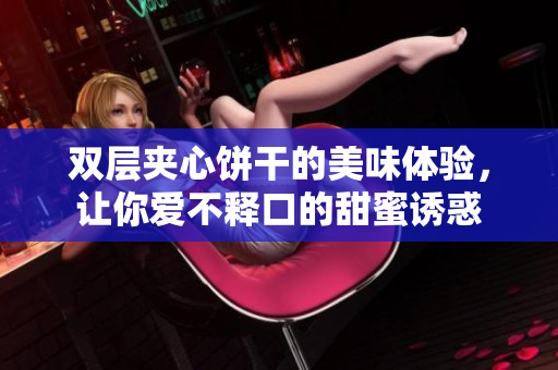 双层夹心饼干的美味体验，让你爱不释口的甜蜜诱惑