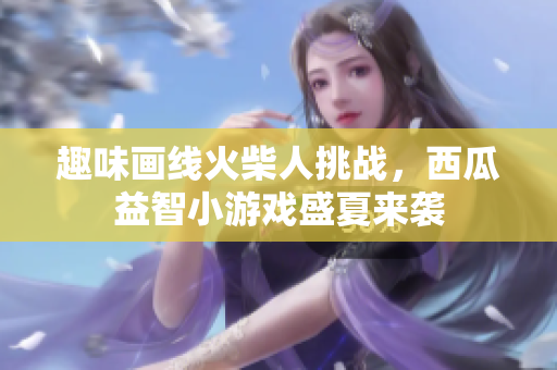 趣味画线火柴人挑战，西瓜益智小游戏盛夏来袭