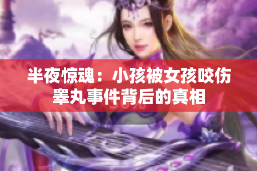 半夜惊魂：小孩被女孩咬伤睾丸事件背后的真相