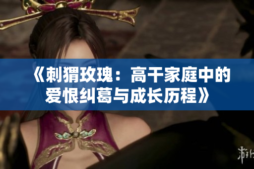 《刺猬玫瑰：高干家庭中的爱恨纠葛与成长历程》