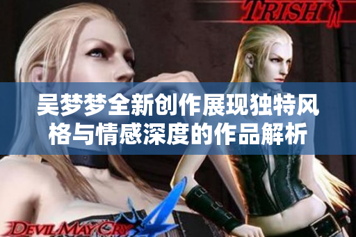 吴梦梦全新创作展现独特风格与情感深度的作品解析