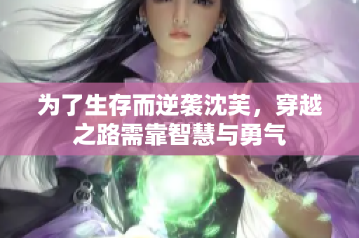 为了生存而逆袭沈芙，穿越之路需靠智慧与勇气