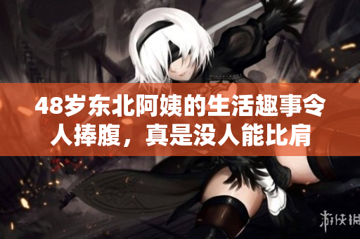 48岁东北阿姨的生活趣事令人捧腹，真是没人能比肩