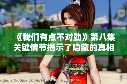 《我们有点不对劲》第八集关键情节揭示了隐藏的真相与冲突