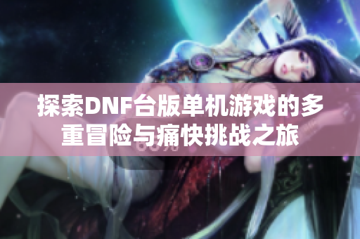 探索DNF台版单机游戏的多重冒险与痛快挑战之旅