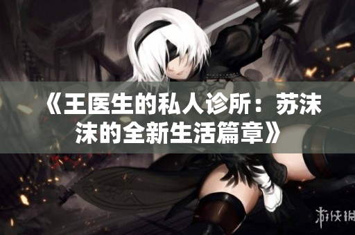 《王医生的私人诊所：苏沫沫的全新生活篇章》